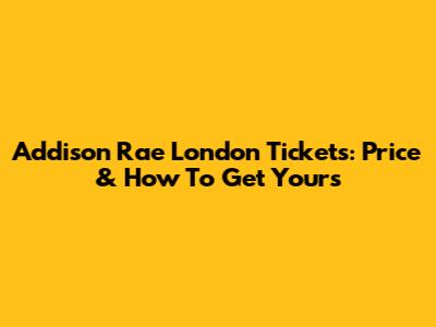 Addison Rae London Tickets: Price & How To Get Yours