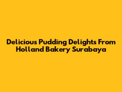 Delicious Pudding Delights From Holland Bakery Surabaya