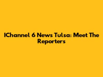 IChannel 6 News Tulsa: Meet The Reporters