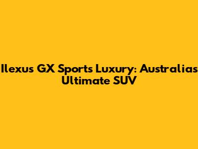 Ilexus GX Sports Luxury: Australia's Ultimate SUV