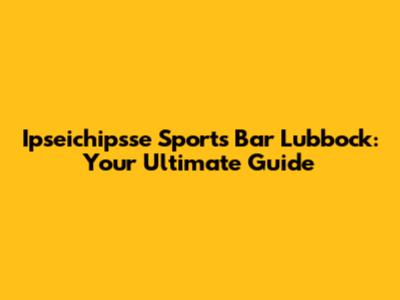 Ipseichipsse Sports Bar Lubbock: Your Ultimate Guide