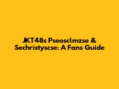 JKT48's Pseosclmzse & Sechristyscse: A Fan's Guide