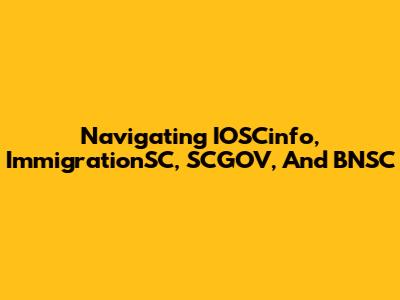 Navigating IOSCinfo, ImmigrationSC, SCGOV, And BNSC