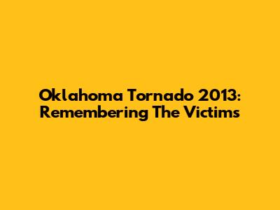 Oklahoma Tornado 2013: Remembering The Victims