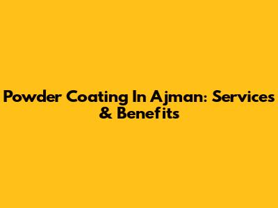 Powder Coating In Ajman: Services & Benefits
