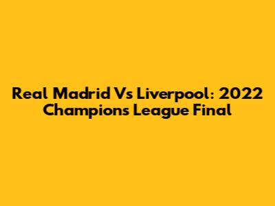 Real Madrid Vs Liverpool: 2022 Champions League Final
