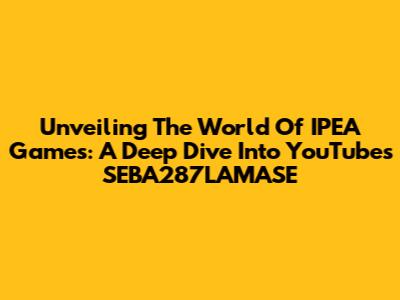 Unveiling The World Of IPEA Games: A Deep Dive Into YouTube's SEBA287LAMASE